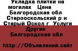 Укладка плитки на могилах › Цена ­ 700 - Белгородская обл., Старооскольский р-н, Старый Оскол г. Услуги » Другие   . Белгородская обл.